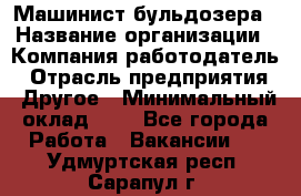 Машинист бульдозера › Название организации ­ Компания-работодатель › Отрасль предприятия ­ Другое › Минимальный оклад ­ 1 - Все города Работа » Вакансии   . Удмуртская респ.,Сарапул г.